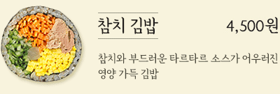 참치 김밥 4,500원 - 참치와 부드러운 타르타르 소스가 어우러진 영양 가득 김밥